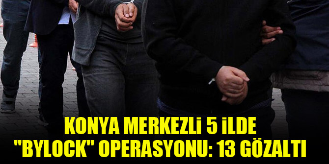 Konya merkezli 5 ilde "ByLock" operasyonu: 13 gözaltı