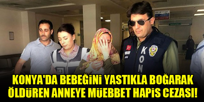 Konya'da bebeğini yastıkla boğarak öldüren anneye müebbet hapis cezası!