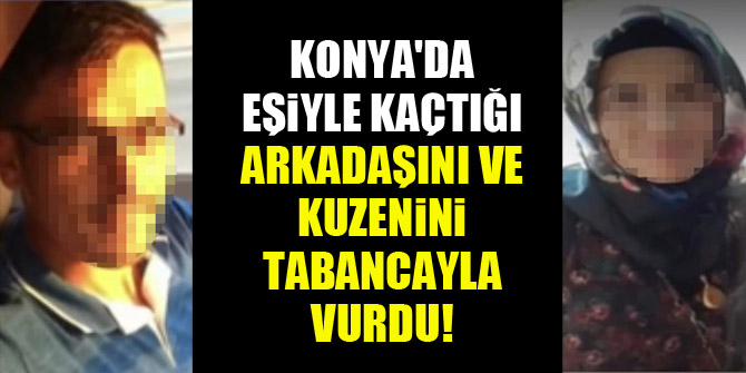 Konya'da eşiyle kaçtığı arkadaşını ve kuzenini tabancayla vurdu!