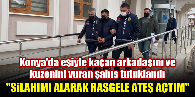 Konya'da eşiyle kaçan arkadaşını ve kuzenini vuran şahıs tutuklandı