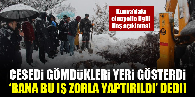 Konya'daki cinayetle ilgili flaş açıklama! Cesedi gömdükleri yeri gösterdi, ‘bana bu iş zorla yaptırıldı’ dedi