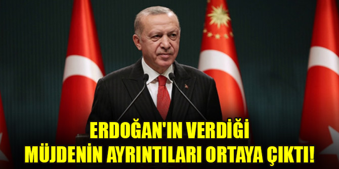 Erdoğan'ın verdiği müjdenin ayrıntıları ortaya çıktı!