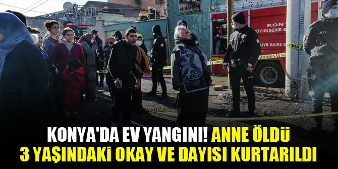 Konya'da ev yangını! anne öldü, 3 yaşındaki Okay ve dayısı kurtarıldı