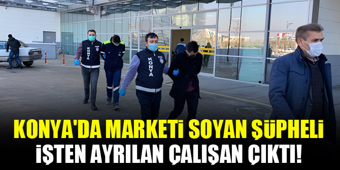 Konya'da marketi soyan şüpheli, işten ayrılan çalışan çıktı!