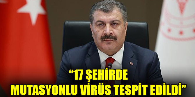 Bakan Koca açıkladı: 17 şehirde mutasyonlu virüs tespit edildi