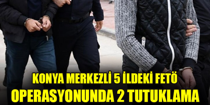 Konya merkezli 5 ildeki FETÖ operasyonunda 2 tutuklama