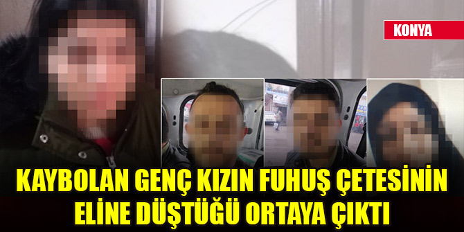 Konya'da kaybolan genç kızın fuhuş çetesinin eline düştüğü ortaya çıktı