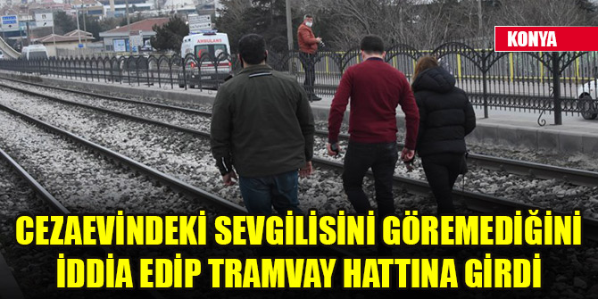Cezaevindeki sevgilisini göremediğini iddia edip tramvay hattına girdi