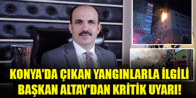 Konya'da çıkan yangınlarla ilgili Başkan Altay'dan kritik uyarı!