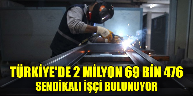 Türkiye'de 2 milyon 69 bin 476 sendikalı işçi bulunuyor