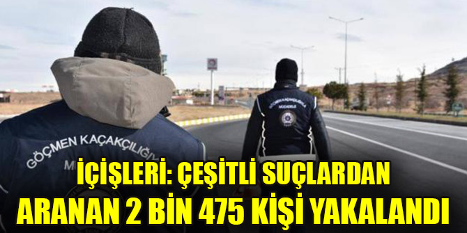 İçişleri: Çeşitli suçlardan aranan 2 bin 475 kişi yakalandı