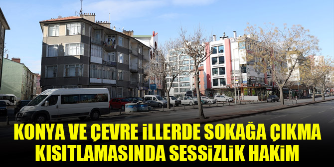 Konya ve çevre illerde sokağa çıkma kısıtlamasında sessizlik hakim