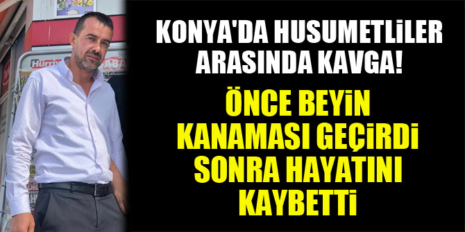Konya'da husumetliler arasında kavga! Önce beyin kanaması geçirdi, sonra hayatını kaybetti