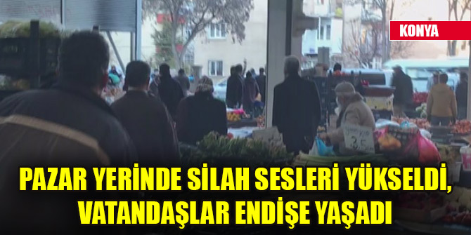 Pazar yerinde silah sesleri yükseldi, vatandaşlar endişe yaşadı