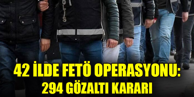 42 ilde FETÖ operasyonu: 294 gözaltı kararı