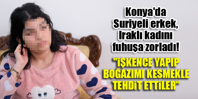 Konya'da Suriyeli erkek, Iraklı kadını fuhuşa zorladı! "İşkence yapıp, boğazımı kesmekle tehdit ettiler"