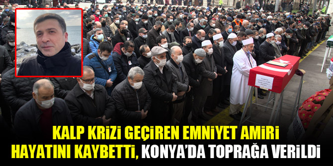Kalp krizi geçiren emniyet amiri hayatını kaybetti, Konya'da toprağa verildi