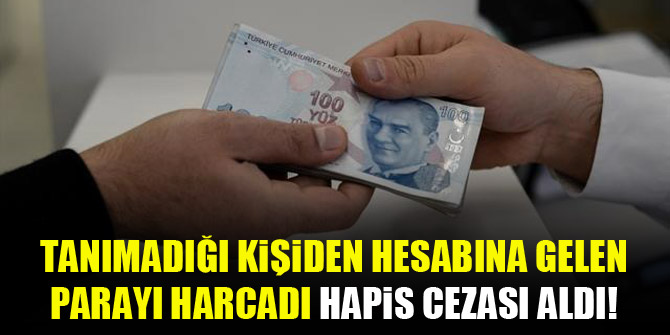 Tanımadığı kişiden hesabına gelen parayı harcadı hapis cezası aldı!