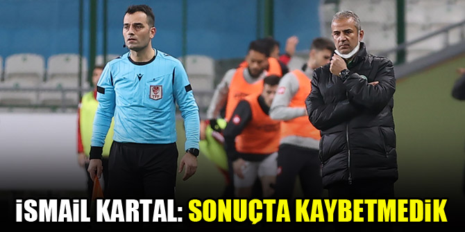 İsmail Kartal: Sonuçta kaybetmedik