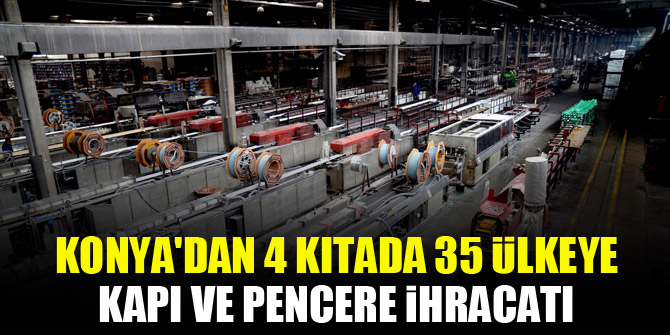 Konya'dan 4 kıtada 35 ülkeye kapı ve pencere ihracatı