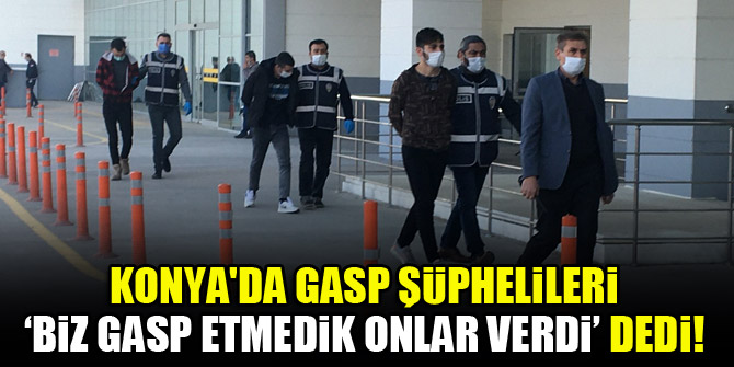 Konya'da gasp şüphelileri, ‘biz gasp etmedik onlar verdi’ dedi!