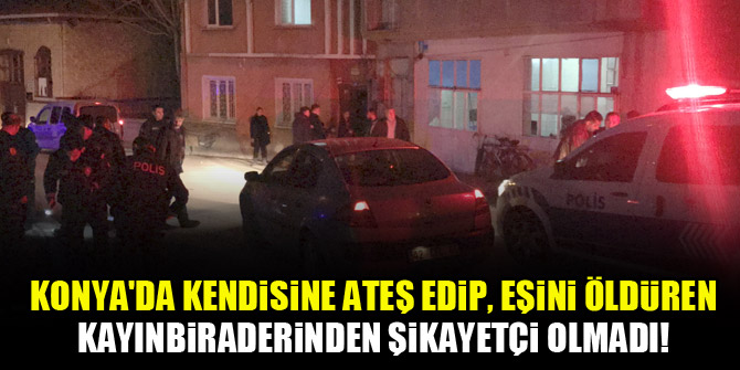Konya'da kendisine ateş edip, eşini öldüren kayınbiraderinden şikayetçi olmadı!