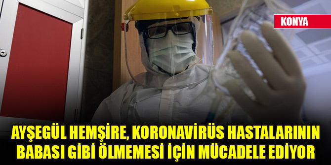 Ayşegül hemşire, koronavirüs hastalarının babası gibi ölmemesi için mücadele ediyor