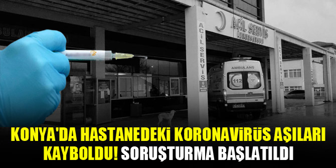 Konya'da hastanedeki koronavirüs aşıları kayboldu! Soruşturma başlatıldı