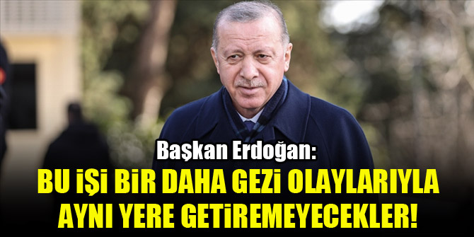 Başkan Erdoğan: Bu işi bir daha Gezi olaylarıyla aynı yere getiremeyecekler!