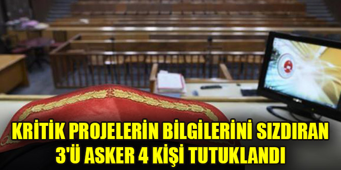 Kritik projelerin bilgilerini sızdıran 3'ü asker 4 kişi tutuklandı