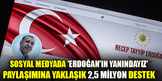 Sosyal medyada 'Erdoğan'ın yanındayız' paylaşımına yaklaşık 2,5 milyon destek verildi