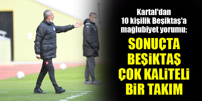 İsmail Kartal'dan 10 kişilik Beşiktaş'a mağlubiyet yorumu: Sonuçta Beşiktaş çok kalitei bir takım