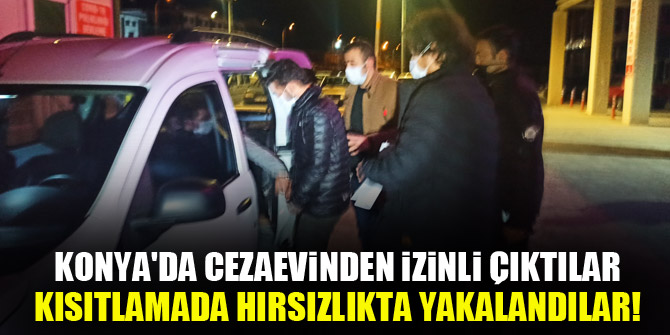 Konya'da cezaevinden izinli çıktılar kısıtlamada hırsızlıkta yakalandılar!