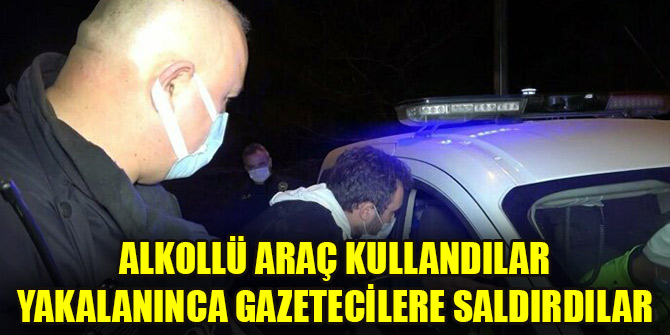 Alkollü araç kullandılar yakalanınca gazetecilere saldırdılar