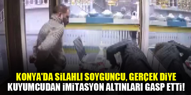 Konya'da silahlı soyguncu, kuyumcudan gerçek diye imitasyon altınları gasp etti!