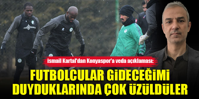 İsmail Kartal'dan Konyaspor'a veda açıklaması: Futbolcular gideceğimi duyduklarında çok üzüldüler