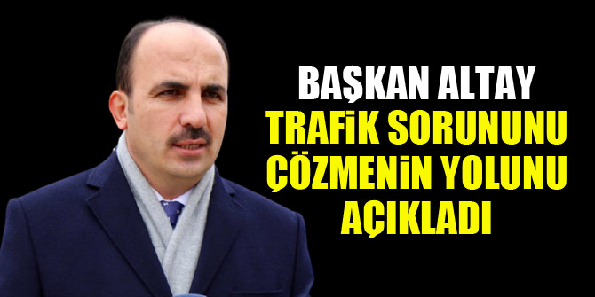 Başkan Altay, trafik sorununu çözmenin yolunu açıkladı