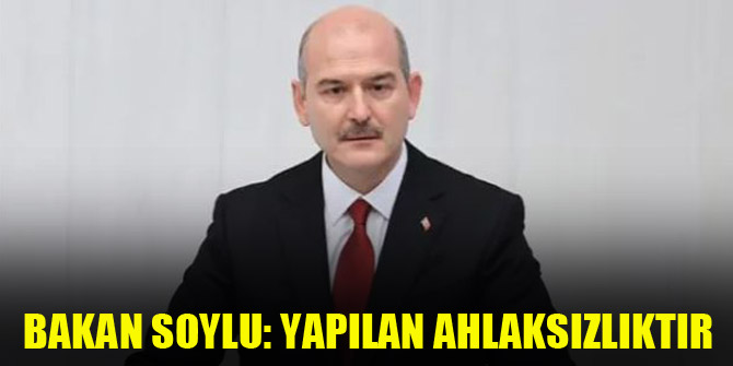 Bakan Soylu: Yapılan ahlaksızlıktır