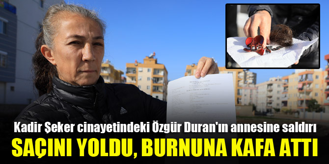 Kadir Şeker cinayetindeki Özgür Duran'ın annesine saldırı