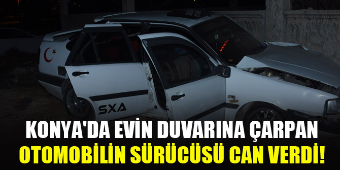 Konya'da evin duvarına çarpan otomobilin sürücüsü can verdi!