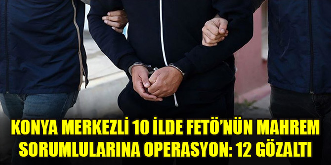 Konya merkezli 10 ilde FETÖ’nün mahrem sorumlularına operasyon: 12 gözaltı