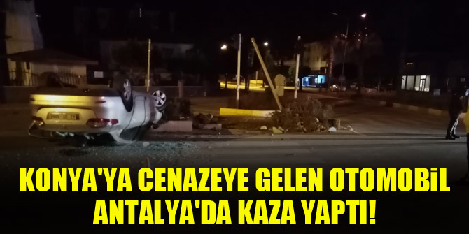 Konya'ya cenazeye gelen otomobil, Antalya'da kaza yaptı!