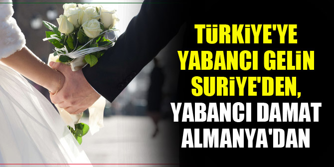 Türkiye'ye yabancı gelin Suriye'den, yabancı damat Almanya'dan