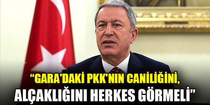 Bakan Akar: Gara'daki PKK'nın caniliğini, alçaklığını herkes görmeli