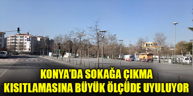 Konya ve çevre illerde sokağa çıkma kısıtlamasına büyük ölçüde uyuluyor