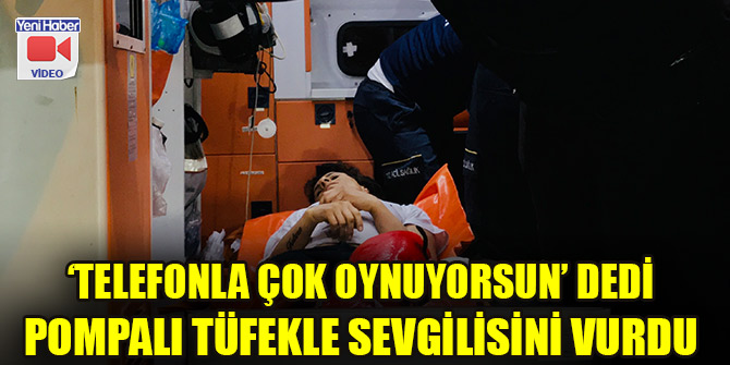 ‘Telefonla çok oynuyorsun’ dedi pompalı tüfekle sevgilisini vurdu