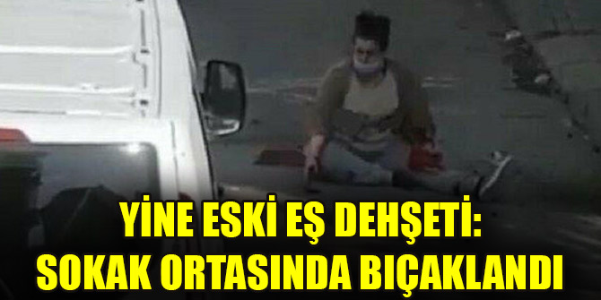 Eski eşi tarafından sokak ortasında bıçaklanan kadın ağır yaralandı