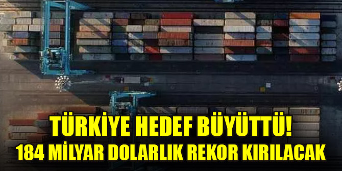Türkiye hedef büyüttü! 184 milyar dolarlık rekor kırılacak