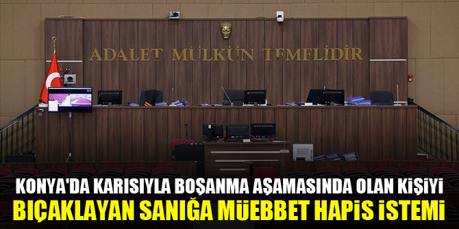 Konya'da karısıyla boşanma aşamasında olan kişiyi bıçaklayan sanığa müebbet hapis istemi