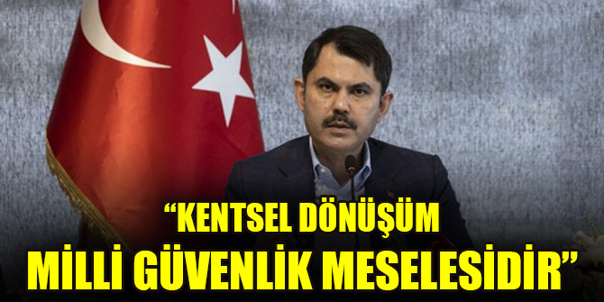 Çevre ve Şehircilik Bakanı Kurum: Kentsel dönüşüm milli güvenlik meselesidir